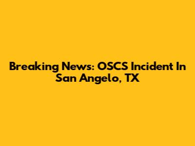 Breaking News: OSCS Incident In San Angelo, TX
