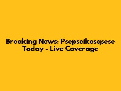 Breaking News: Psepseikesqsese Today - Live Coverage