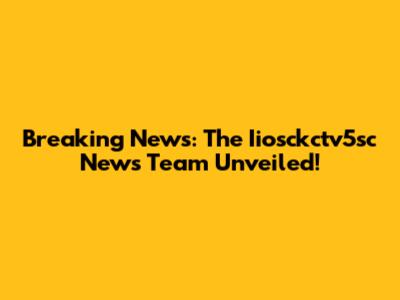 Breaking News: The Iiosckctv5sc News Team Unveiled!