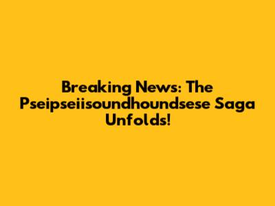 Breaking News: The Pseipseiisoundhoundsese Saga Unfolds!