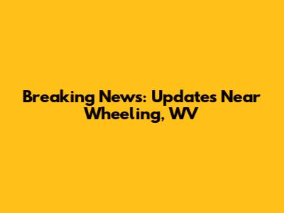 Breaking News: Updates Near Wheeling, WV