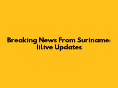 Breaking News From Suriname: Iilive Updates