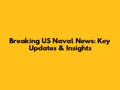 Breaking US Naval News: Key Updates & Insights