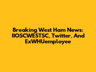 Breaking West Ham News: IIOSCWESTSC, Twitter, And ExWHUemployee
