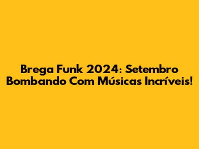 Brega Funk 2024: Setembro Bombando Com Músicas Incríveis!