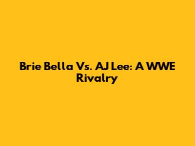 Brie Bella Vs. AJ Lee: A WWE Rivalry