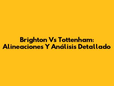 Brighton Vs Tottenham: Alineaciones Y Análisis Detallado
