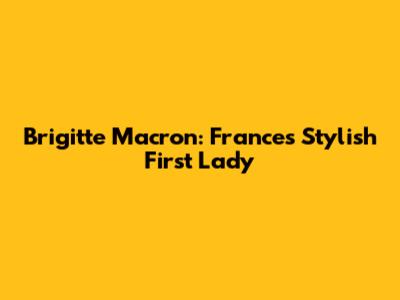 Brigitte Macron: France's Stylish First Lady
