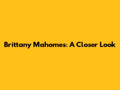 Brittany Mahomes: A Closer Look