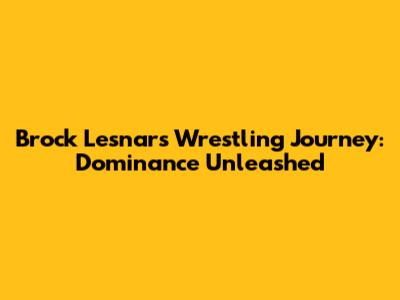 Brock Lesnar's Wrestling Journey: Dominance Unleashed