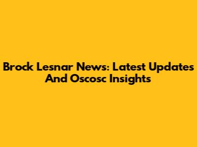 Brock Lesnar News: Latest Updates And Oscosc Insights