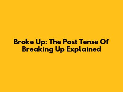 Broke Up: The Past Tense Of Breaking Up Explained