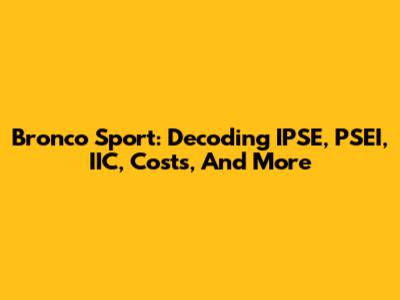 Bronco Sport: Decoding IPSE, PSEI, IIC, Costs, And More