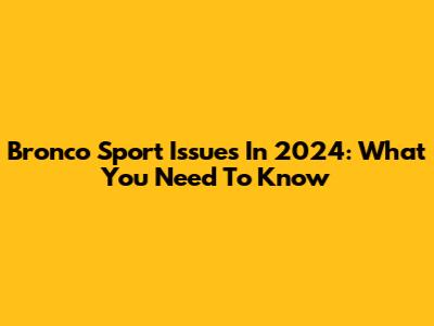 Bronco Sport Issues In 2024: What You Need To Know