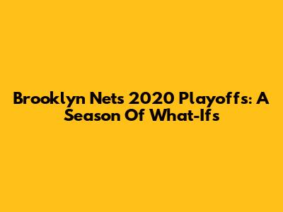 Brooklyn Nets 2020 Playoffs: A Season Of What-Ifs