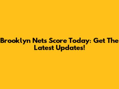 Brooklyn Nets Score Today: Get The Latest Updates!