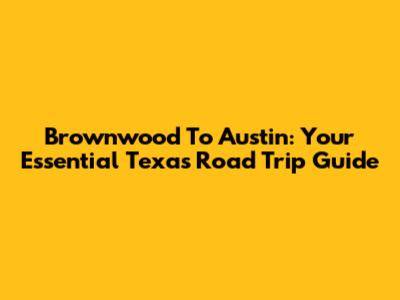 Brownwood To Austin: Your Essential Texas Road Trip Guide