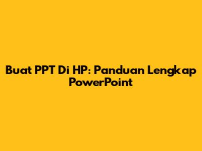 Buat PPT Di HP: Panduan Lengkap PowerPoint
