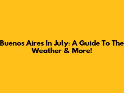 Buenos Aires In July: A Guide To The Weather & More!