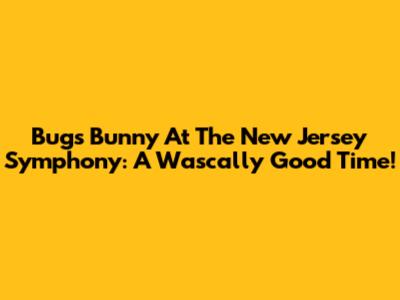 Bugs Bunny At The New Jersey Symphony: A Wascally Good Time!