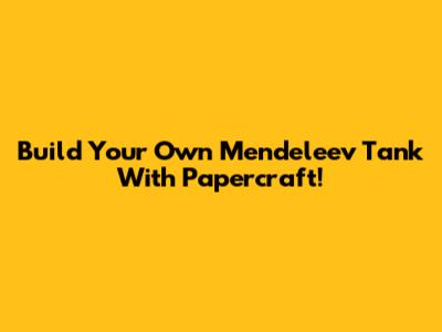 Build Your Own Mendeleev Tank With Papercraft!