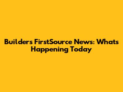 Builders FirstSource News: What's Happening Today
