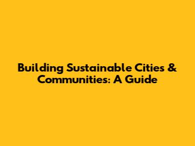 Building Sustainable Cities & Communities: A Guide
