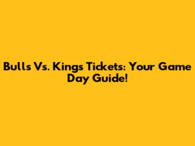 Bulls Vs. Kings Tickets: Your Game Day Guide!