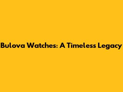Bulova Watches: A Timeless Legacy