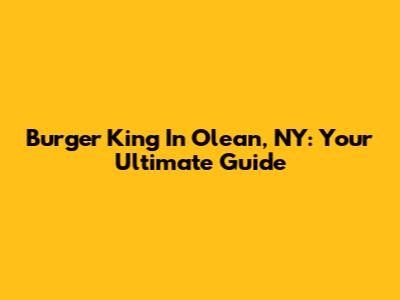 Burger King In Olean, NY: Your Ultimate Guide