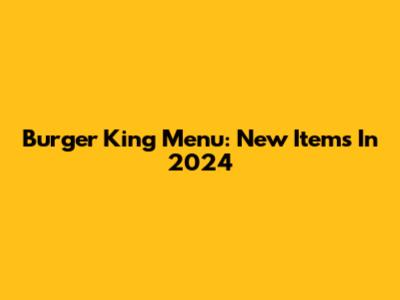 Burger King Menu: New Items In 2024