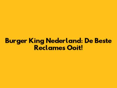 Burger King Nederland: De Beste Reclames Ooit!