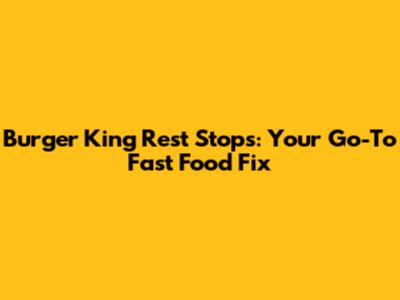 Burger King Rest Stops: Your Go-To Fast Food Fix