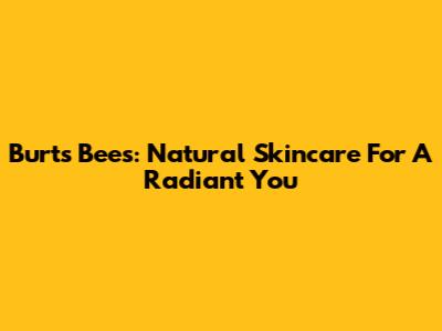 Burt's Bees: Natural Skincare For A Radiant You