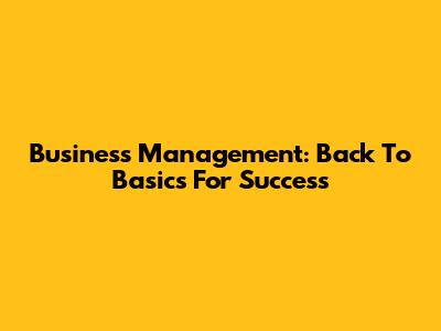 Business Management: Back To Basics For Success