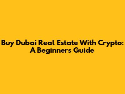 Buy Dubai Real Estate With Crypto: A Beginner's Guide