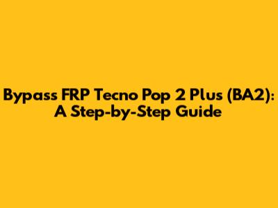 Bypass FRP Tecno Pop 2 Plus (BA2): A Step-by-Step Guide