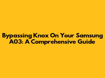 Bypassing Knox On Your Samsung A03: A Comprehensive Guide