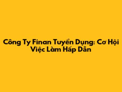 Công Ty Finan Tuyển Dụng: Cơ Hội Việc Làm Hấp Dẫn