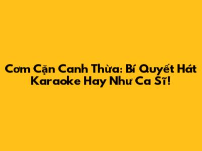 Cơm Cặn Canh Thừa: Bí Quyết Hát Karaoke Hay Như Ca Sĩ!