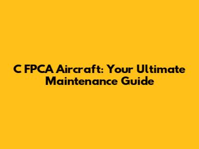 C FPCA Aircraft: Your Ultimate Maintenance Guide