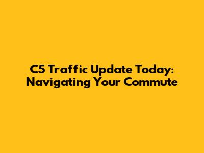 C5 Traffic Update Today: Navigating Your Commute