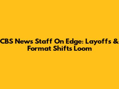 CBS News Staff On Edge: Layoffs & Format Shifts Loom