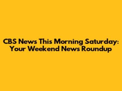 CBS News This Morning Saturday: Your Weekend News Roundup