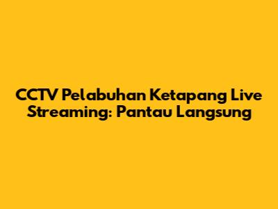 CCTV Pelabuhan Ketapang Live Streaming: Pantau Langsung