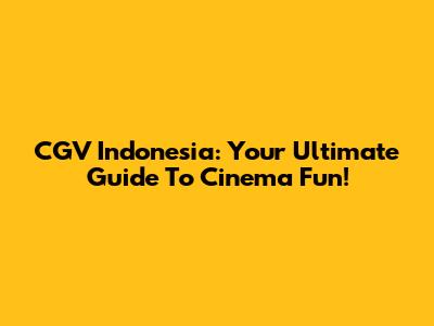 CGV Indonesia: Your Ultimate Guide To Cinema Fun!