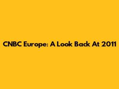 CNBC Europe: A Look Back At 2011