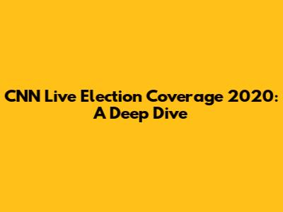 CNN Live Election Coverage 2020: A Deep Dive