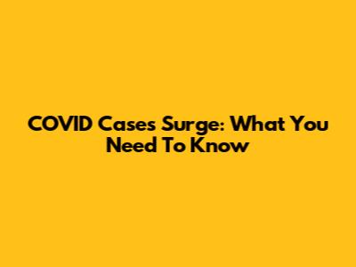 COVID Cases Surge: What You Need To Know