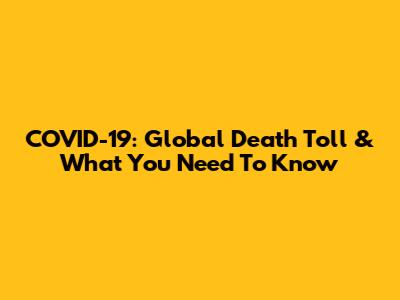 COVID-19: Global Death Toll & What You Need To Know